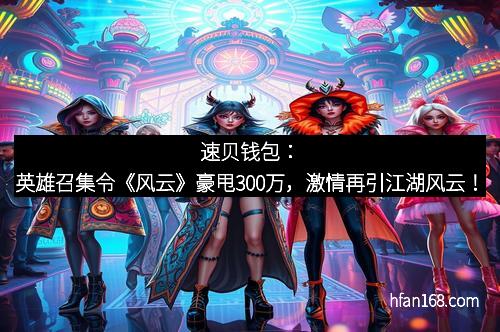 速贝钱包：英雄召集令《风云》豪甩300万，激情再引江湖风云！